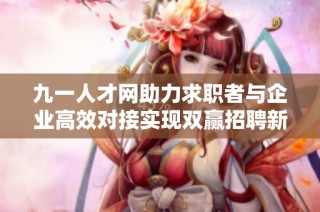 九一人才网助力求职者与企业高效对接实现双赢招聘新模式