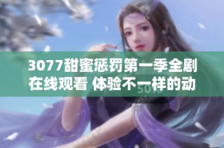 3077甜蜜惩罚第一季全剧在线观看 体验不一样的动漫魅力与故事情感