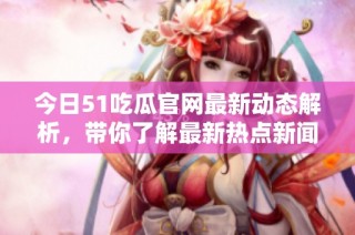 今日51吃瓜官网最新动态解析，带你了解最新热点新闻背后故事