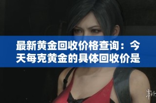 最新黄金回收价格查询：今天每克黄金的具体回收价是多少呢