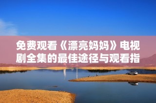 免费观看《漂亮妈妈》电视剧全集的最佳途径与观看指南