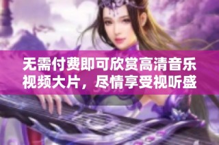 无需付费即可欣赏高清音乐视频大片，尽情享受视听盛宴