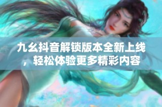 九幺抖音解锁版本全新上线，轻松体验更多精彩内容