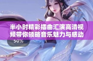 半小时精彩插曲汇演高清视频带你领略音乐魅力与感动
