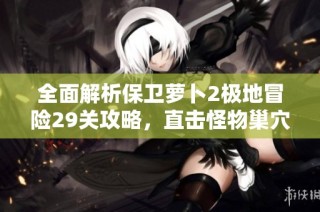 全面解析保卫萝卜2极地冒险29关攻略，直击怪物巢穴的最佳策略与技巧分享