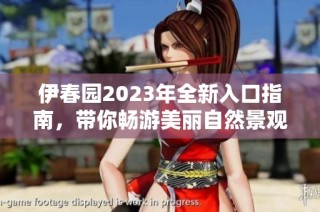 伊春园2023年全新入口指南，带你畅游美丽自然景观