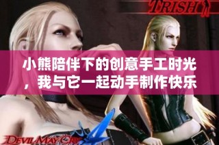 小熊陪伴下的创意手工时光，我与它一起动手制作快乐生活