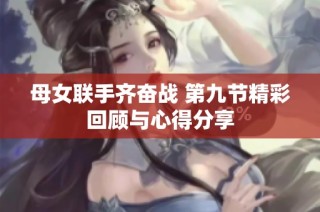 母女联手齐奋战 第九节精彩回顾与心得分享