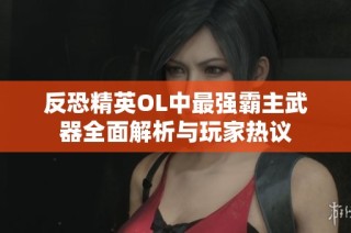 反恐精英OL中最强霸主武器全面解析与玩家热议