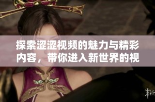 探索涩涩视频的魅力与精彩内容，带你进入新世界的视觉盛宴