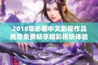 2018年必看中文影视作品推荐免费畅享精彩视听体验