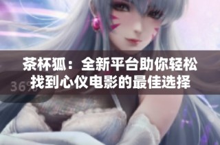 茶杯狐：全新平台助你轻松找到心仪电影的最佳选择