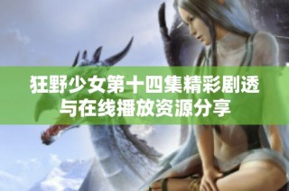 狂野少女第十四集精彩剧透与在线播放资源分享