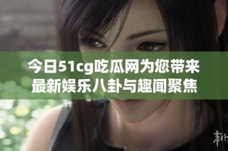 今日51cg吃瓜网为您带来最新娱乐八卦与趣闻聚焦