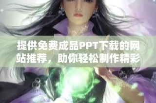 提供免费成品PPT下载的网站推荐，助你轻松制作精彩演示文稿