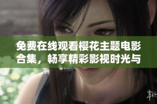 免费在线观看樱花主题电影合集，畅享精彩影视时光与浪漫故事