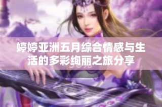婷婷亚洲五月综合情感与生活的多彩绚丽之旅分享