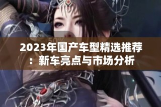 2023年国产车型精选推荐：新车亮点与市场分析