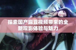 探索国产麻豆视频带来的全新观影体验与魅力