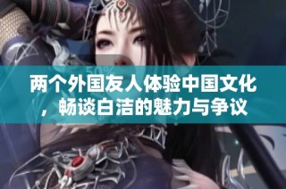两个外国友人体验中国文化，畅谈白洁的魅力与争议