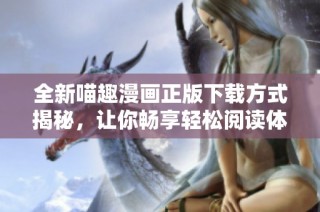全新喵趣漫画正版下载方式揭秘，让你畅享轻松阅读体验