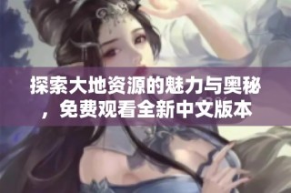 探索大地资源的魅力与奥秘，免费观看全新中文版本