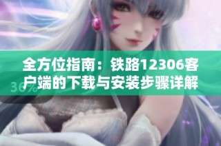 全方位指南：铁路12306客户端的下载与安装步骤详解