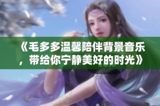 《毛多多温馨陪伴背景音乐，带给你宁静美好的时光》