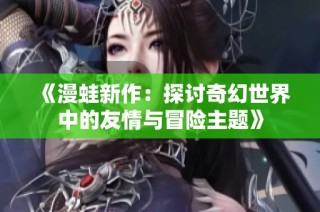 《漫蛙新作：探讨奇幻世界中的友情与冒险主题》