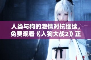 人类与狗的激情对抗继续，免费观看《人狗大战2》正版视频体验