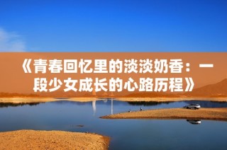 《青春回忆里的淡淡奶香：一段少女成长的心路历程》