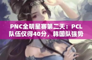 PNC全明星赛第二天：PCL队伍仅得40分，韩国队强势反超