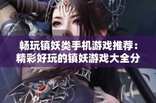 畅玩镇妖类手机游戏推荐：精彩好玩的镇妖游戏大全分享