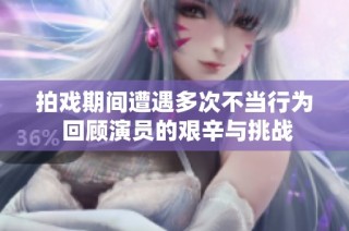 拍戏期间遭遇多次不当行为 回顾演员的艰辛与挑战