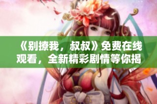 《别撩我，叔叔》免费在线观看，全新精彩剧情等你揭晓