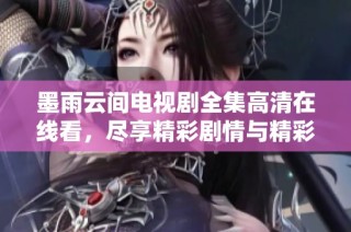 墨雨云间电视剧全集高清在线看，尽享精彩剧情与精彩表演