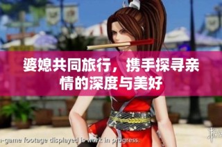婆媳共同旅行，携手探寻亲情的深度与美好