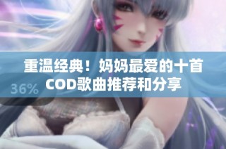 重温经典！妈妈最爱的十首COD歌曲推荐和分享
