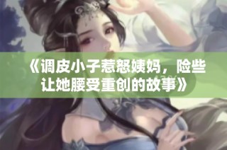 《调皮小子惹怒姨妈，险些让她腰受重创的故事》