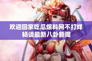 欢迎回家吃瓜爆料网不打烊畅谈最新八卦新闻