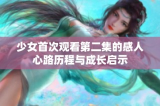 少女首次观看第二集的感人心路历程与成长启示