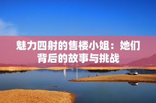 魅力四射的售楼小姐：她们背后的故事与挑战