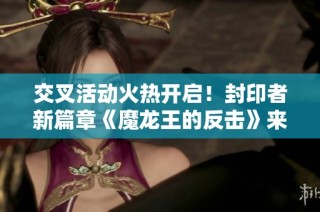交叉活动火热开启！封印者新篇章《魔龙王的反击》来袭