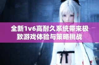 全新1v6高耐久系统带来极致游戏体验与策略挑战