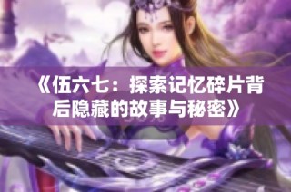 《伍六七：探索记忆碎片背后隐藏的故事与秘密》