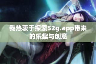 我热衷于探索52g.app带来的乐趣与创意