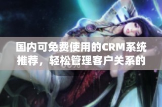 国内可免费使用的CRM系统推荐，轻松管理客户关系的最佳选择