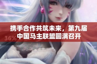 携手合作共筑未来，第九届中国马主联盟圆满召开
