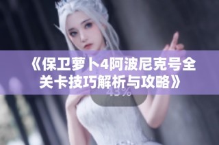 《保卫萝卜4阿波尼克号全关卡技巧解析与攻略》