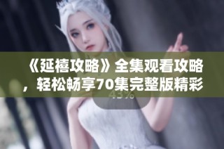 《延禧攻略》全集观看攻略，轻松畅享70集完整版精彩内容分享